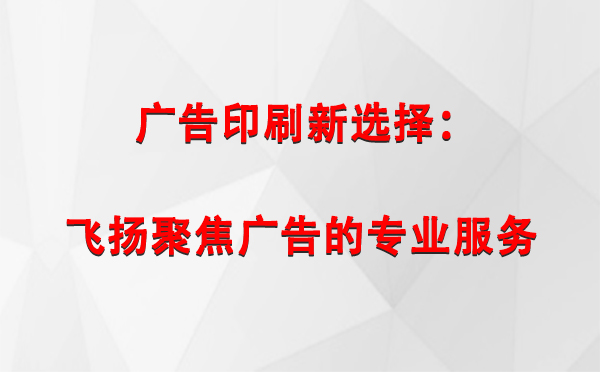 疏附广告印刷新选择：飞扬聚焦广告的专业服务